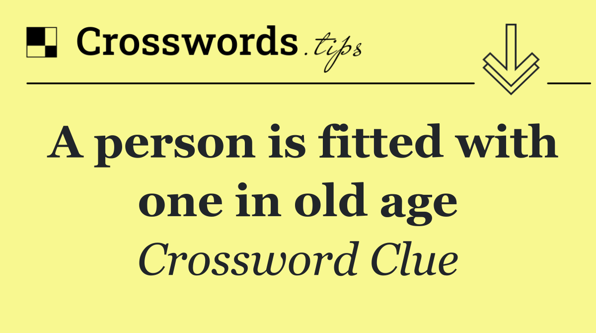 A person is fitted with one in old age