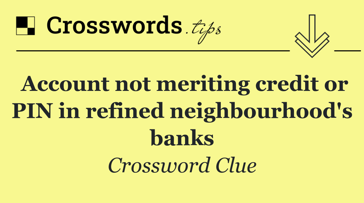 Account not meriting credit or PIN in refined neighbourhood's banks