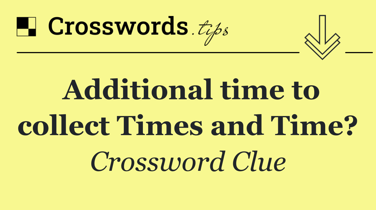Additional time to collect Times and Time?