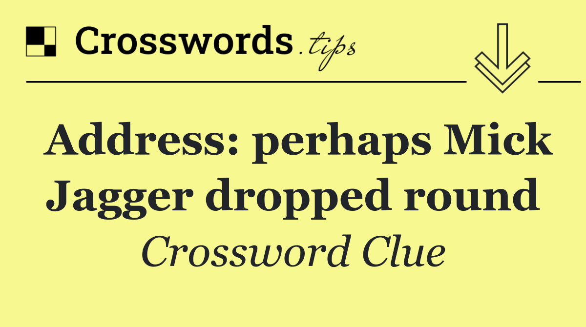 Address: perhaps Mick Jagger dropped round