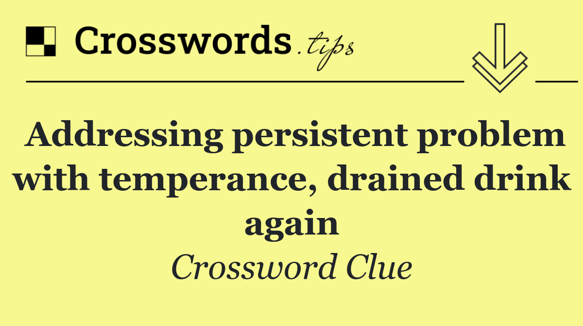 Addressing persistent problem with temperance, drained drink again