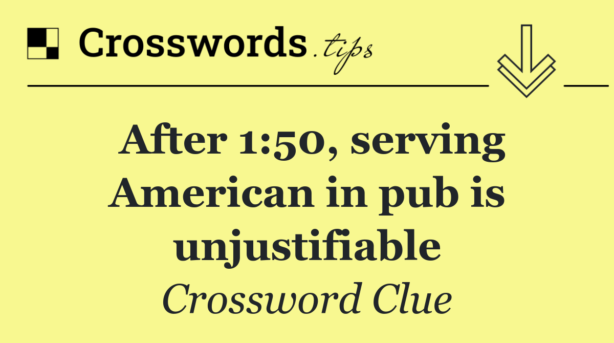 After 1:50, serving American in pub is unjustifiable