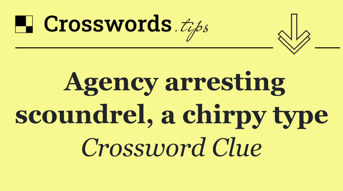 Agency arresting scoundrel, a chirpy type