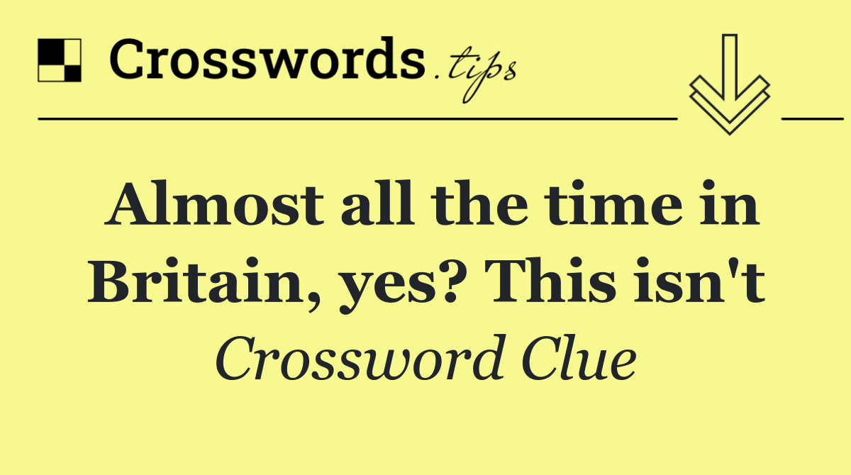 Almost all the time in Britain, yes? This isn't