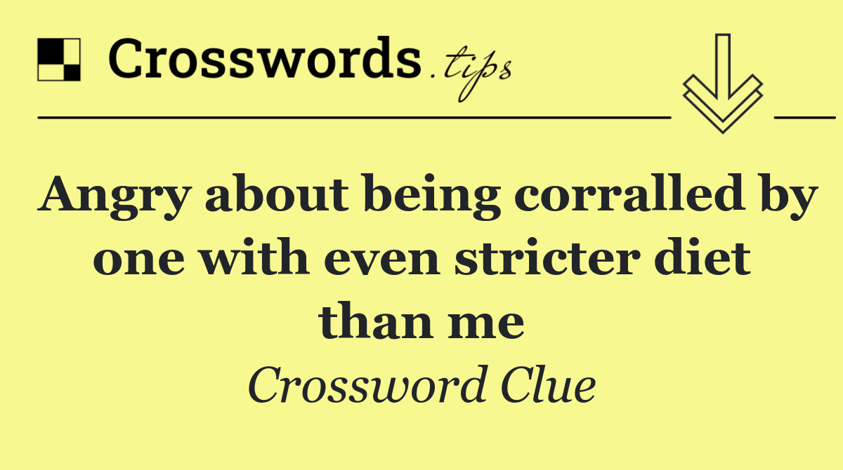 Angry about being corralled by one with even stricter diet than me