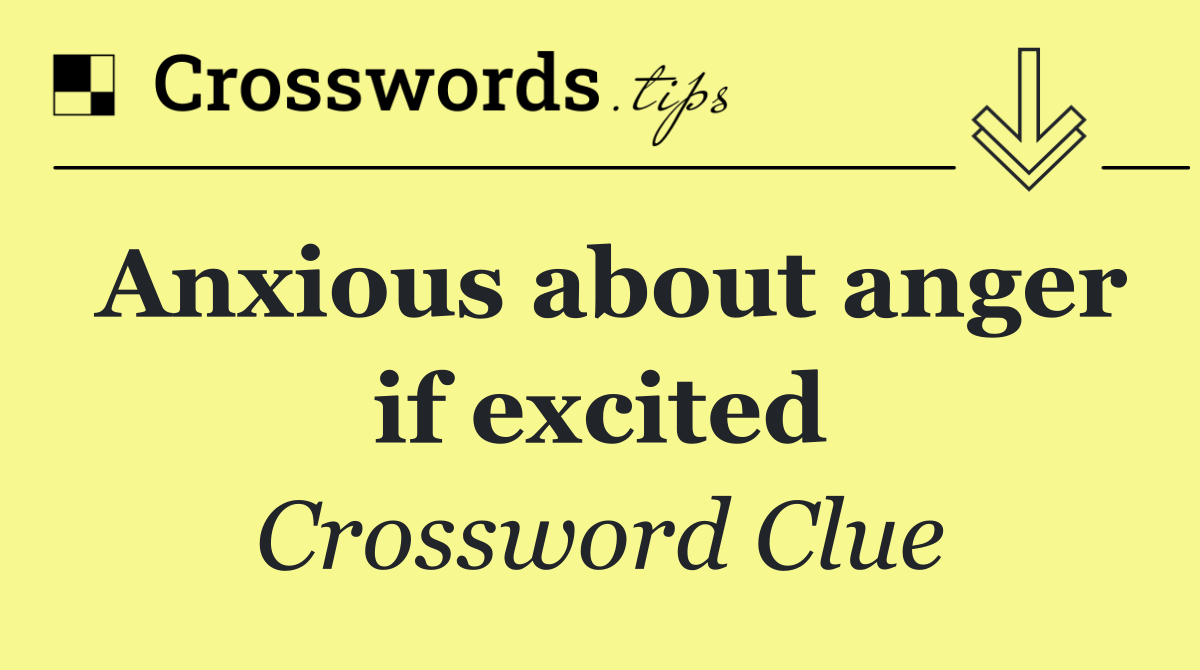 Anxious about anger if excited