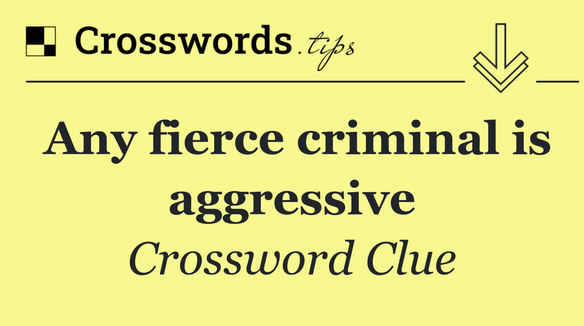 Any fierce criminal is aggressive