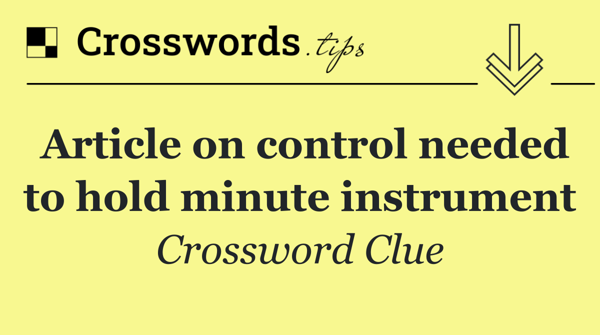 Article on control needed to hold minute instrument