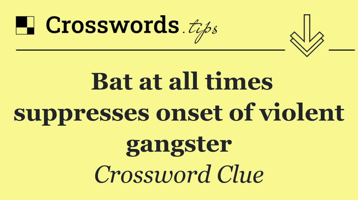 Bat at all times suppresses onset of violent gangster