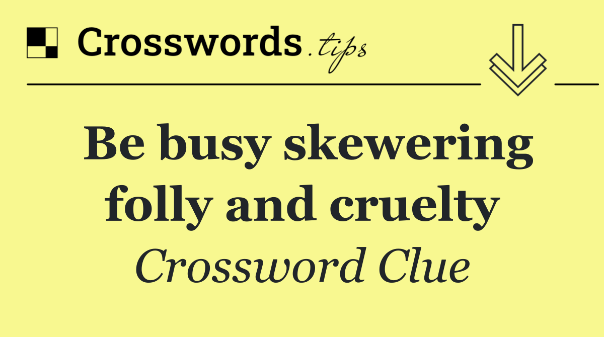 Be busy skewering folly and cruelty