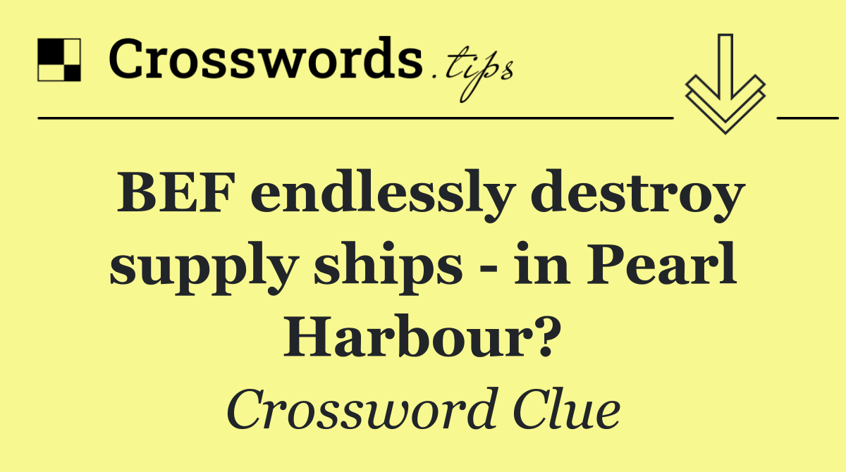 BEF endlessly destroy supply ships   in Pearl Harbour?