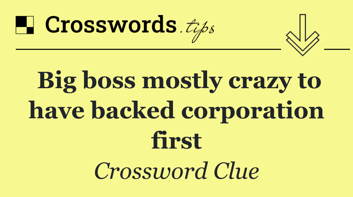 Big boss mostly crazy to have backed corporation first