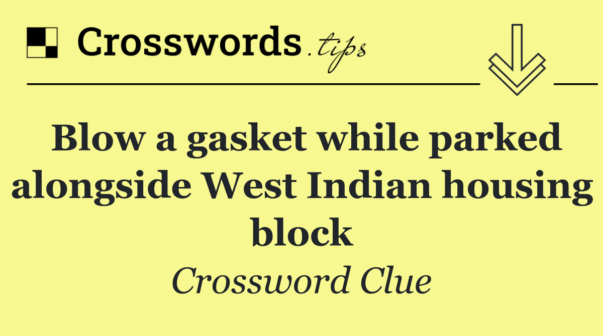 Blow a gasket while parked alongside West Indian housing block