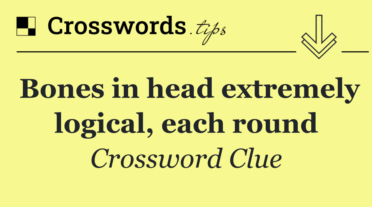 Bones in head extremely logical, each round