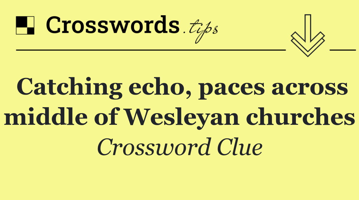 Catching echo, paces across middle of Wesleyan churches