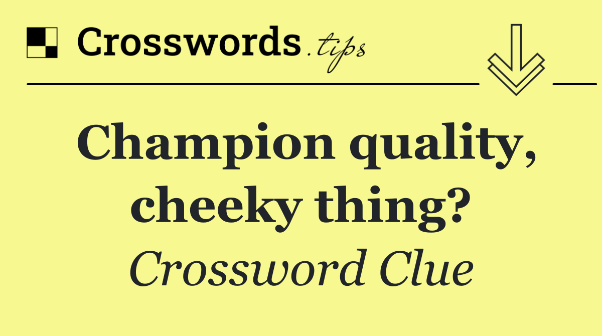 Champion quality, cheeky thing?