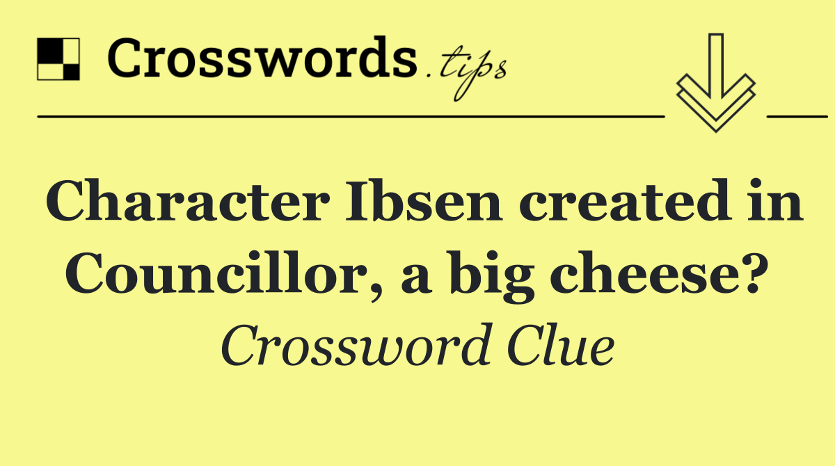 Character Ibsen created in Councillor, a big cheese?