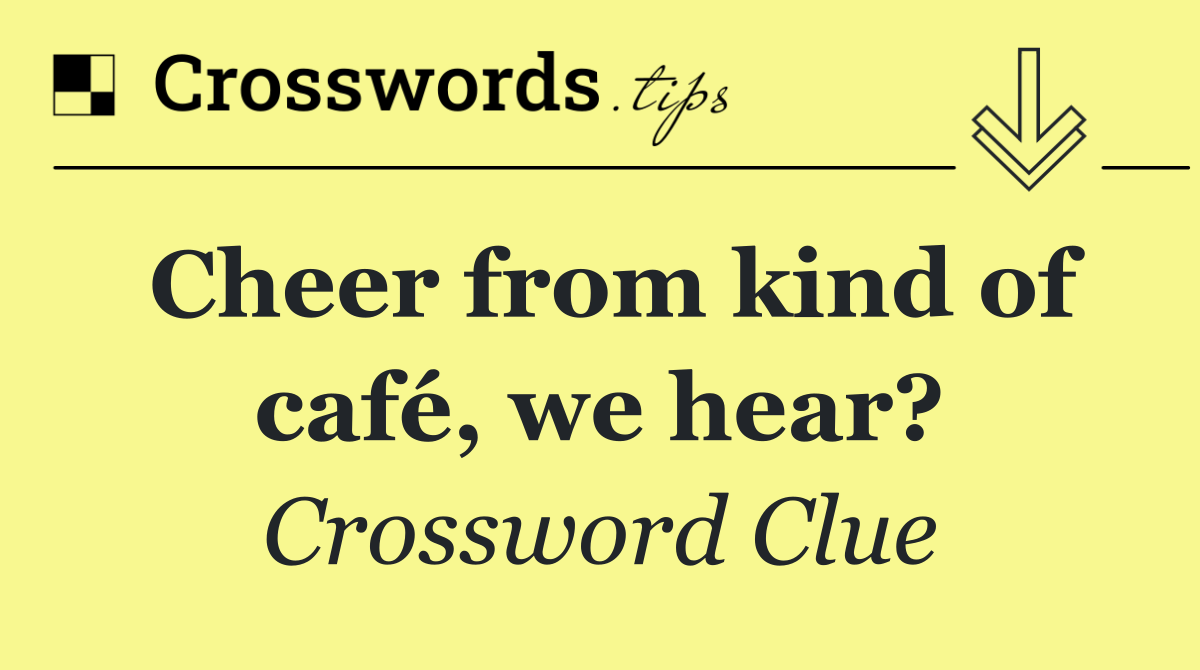 Cheer from kind of café, we hear?