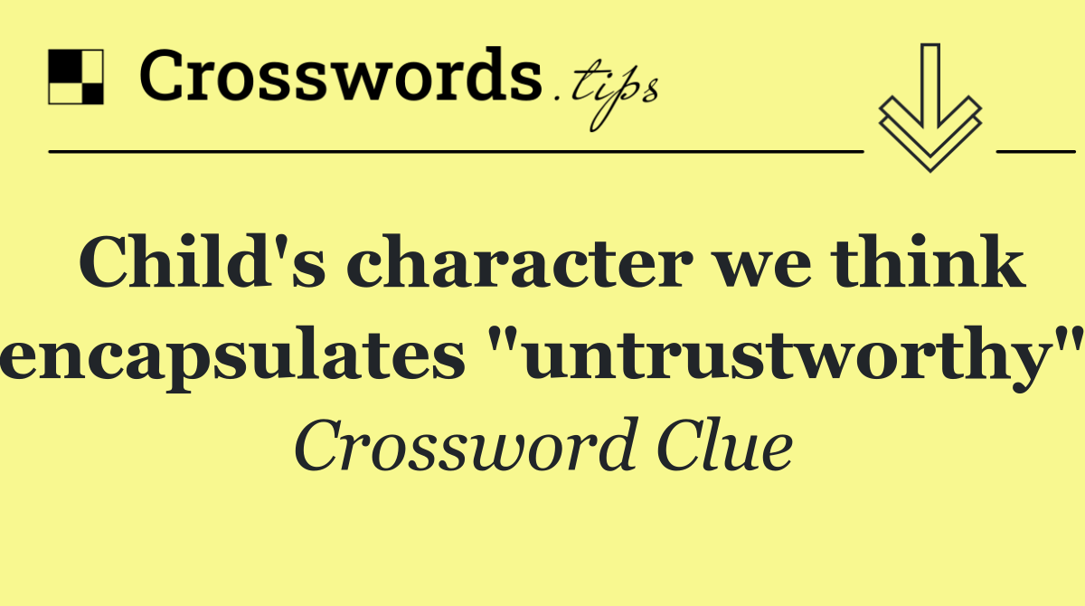 Child's character we think encapsulates "untrustworthy"