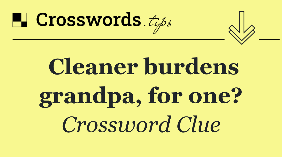 Cleaner burdens grandpa, for one?