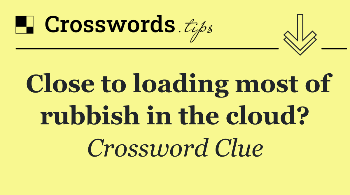 Close to loading most of rubbish in the cloud?