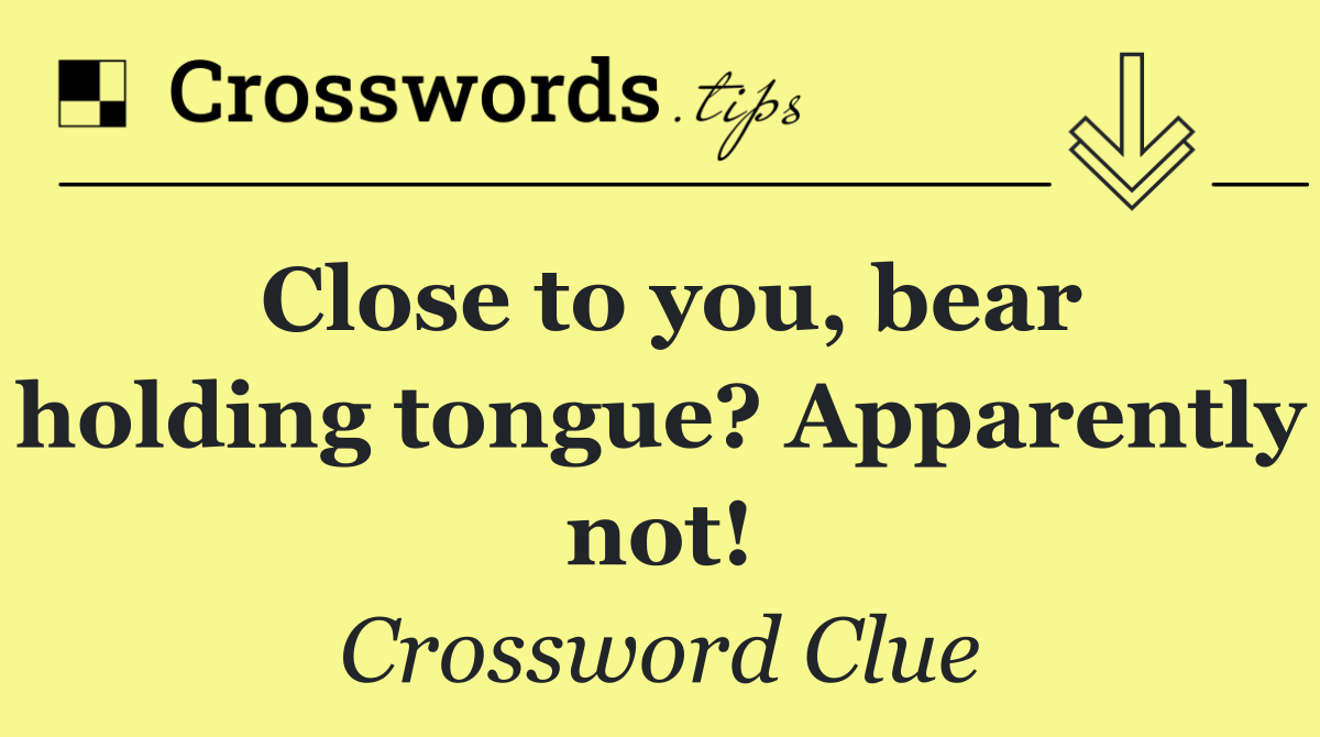 Close to you, bear holding tongue? Apparently not!