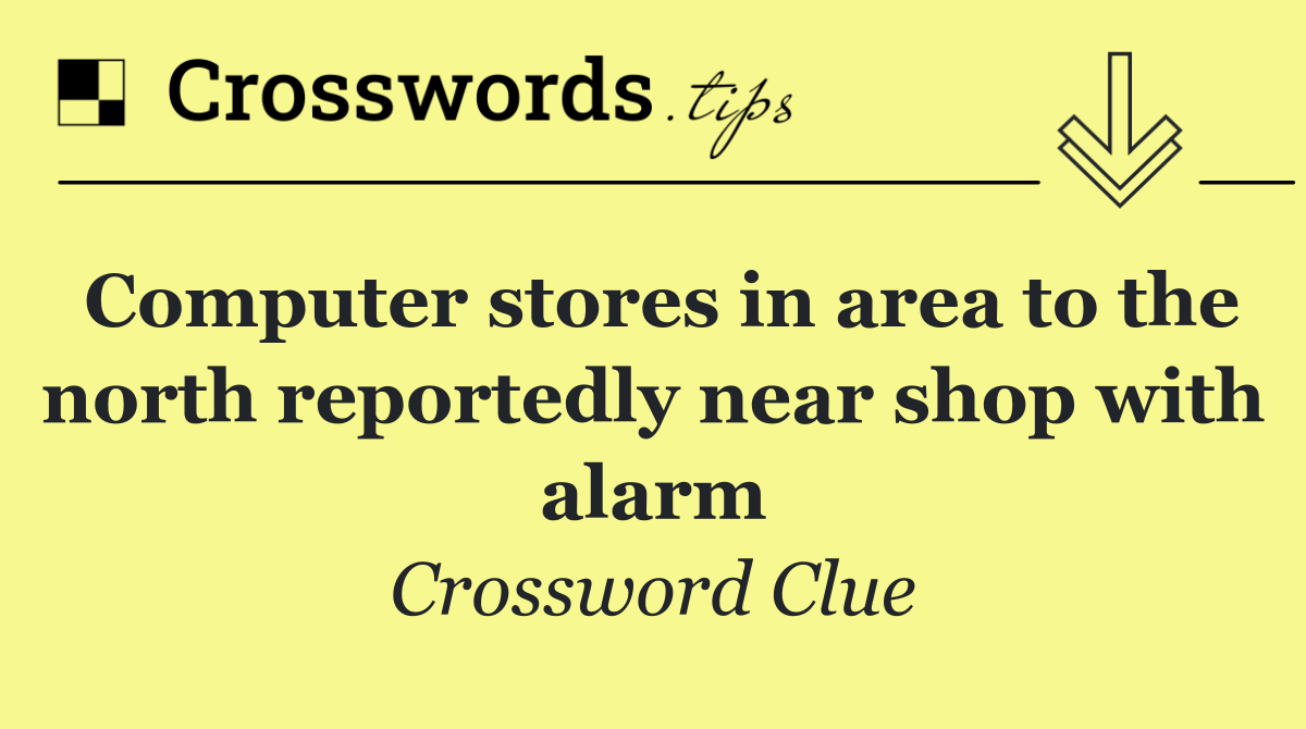 Computer stores in area to the north reportedly near shop with alarm