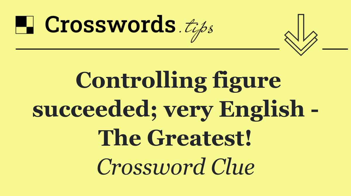 Controlling figure succeeded; very English   The Greatest!