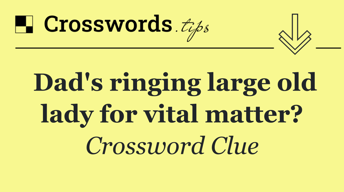 Dad's ringing large old lady for vital matter?