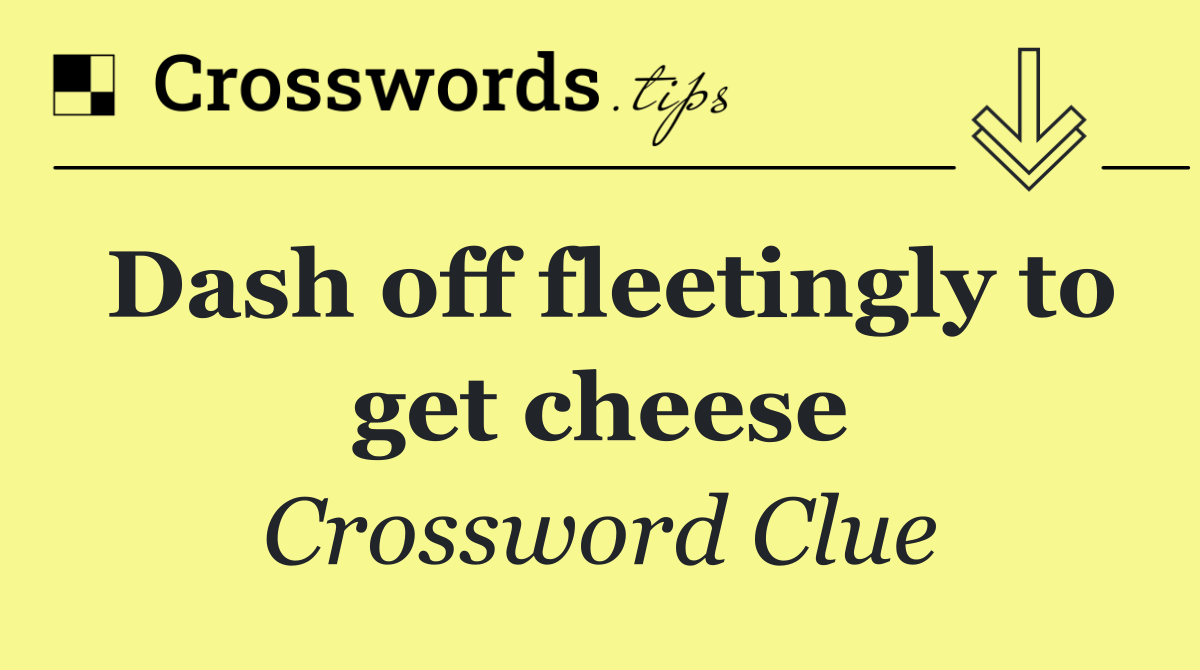Dash off fleetingly to get cheese