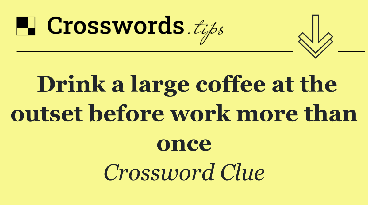 Drink a large coffee at the outset before work more than once