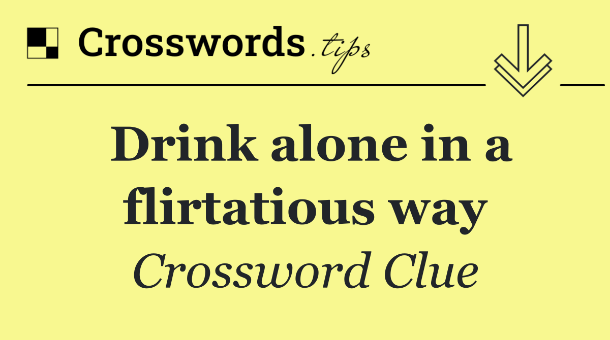 Drink alone in a flirtatious way