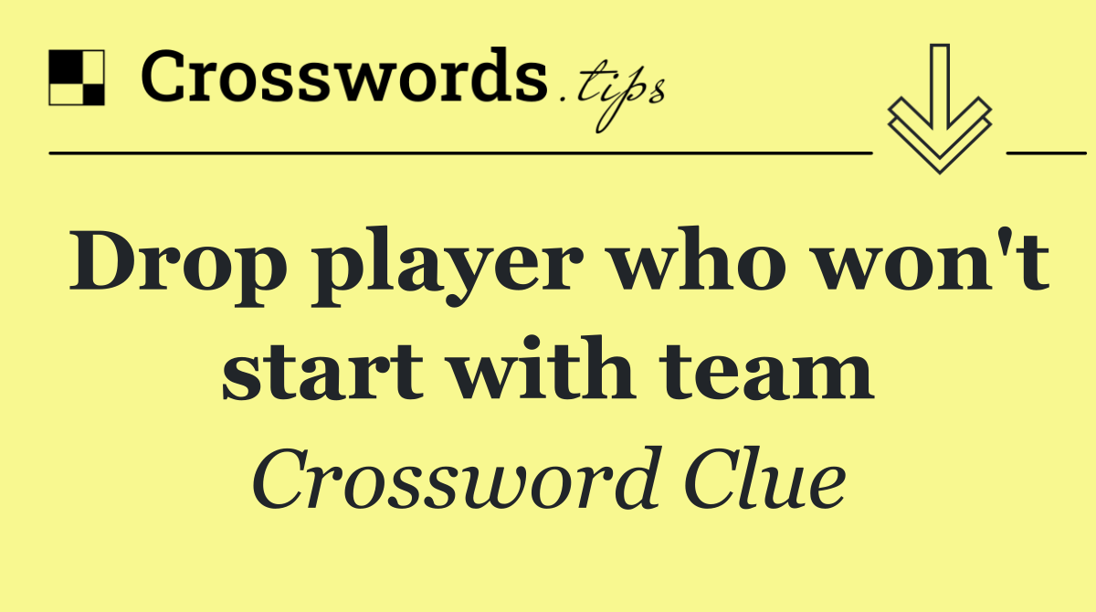 Drop player who won't start with team