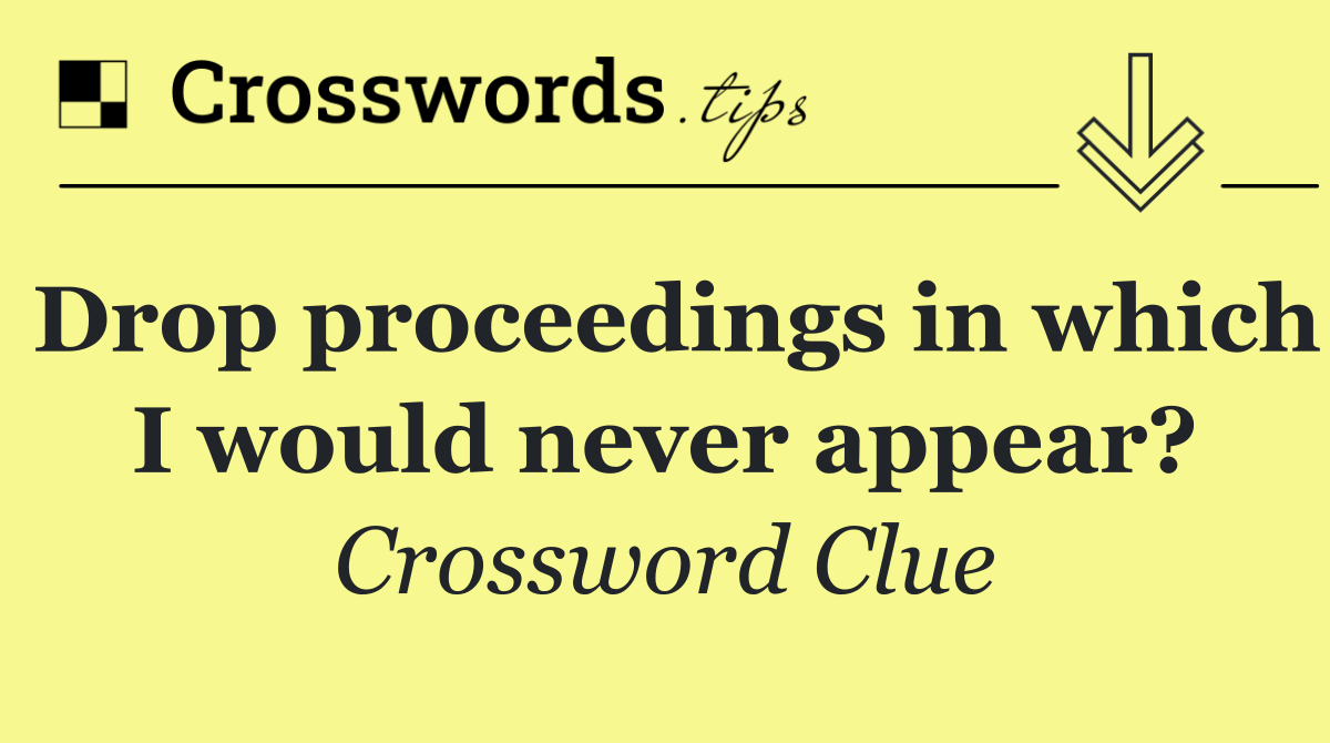 Drop proceedings in which I would never appear?