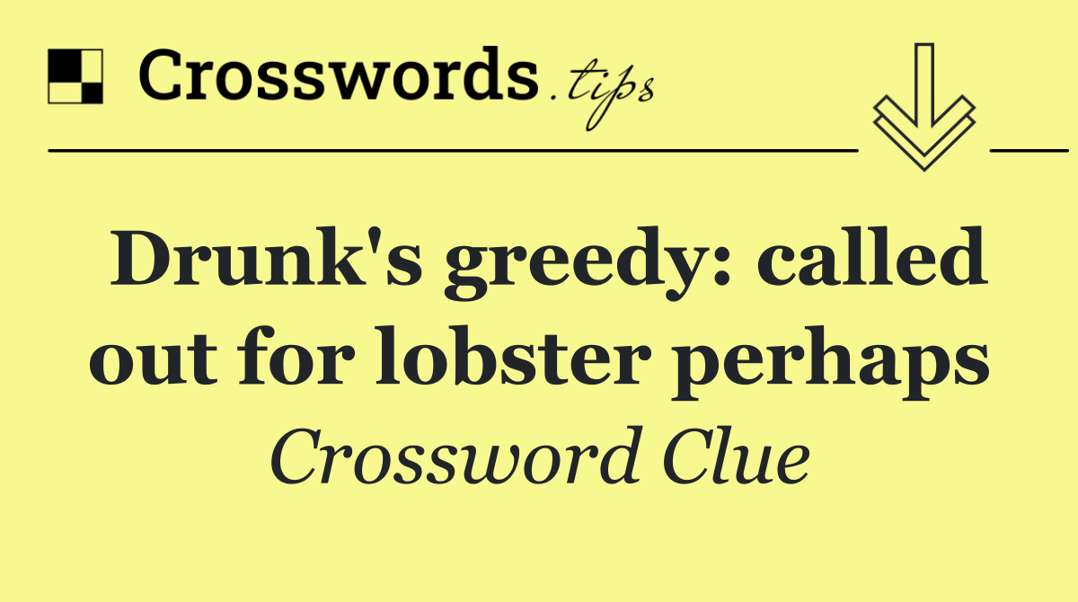 Drunk's greedy: called out for lobster perhaps