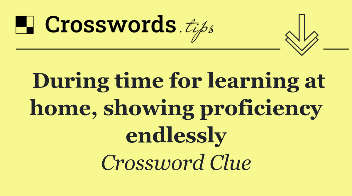 During time for learning at home, showing proficiency endlessly