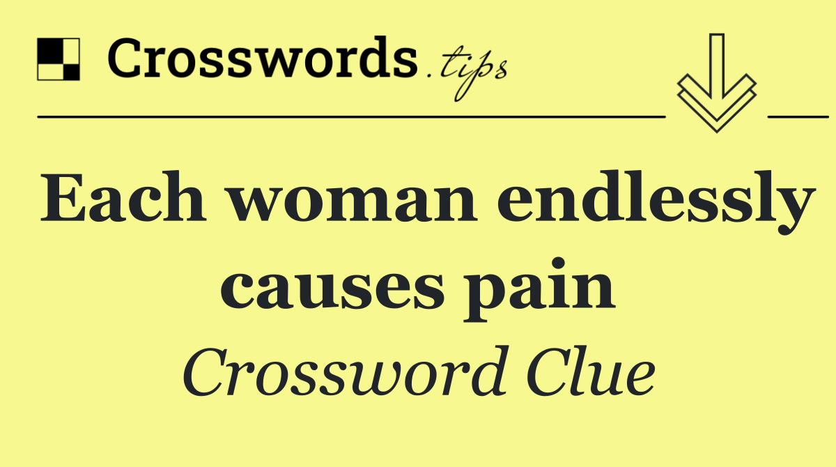 Each woman endlessly causes pain