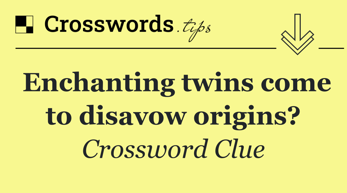 Enchanting twins come to disavow origins?