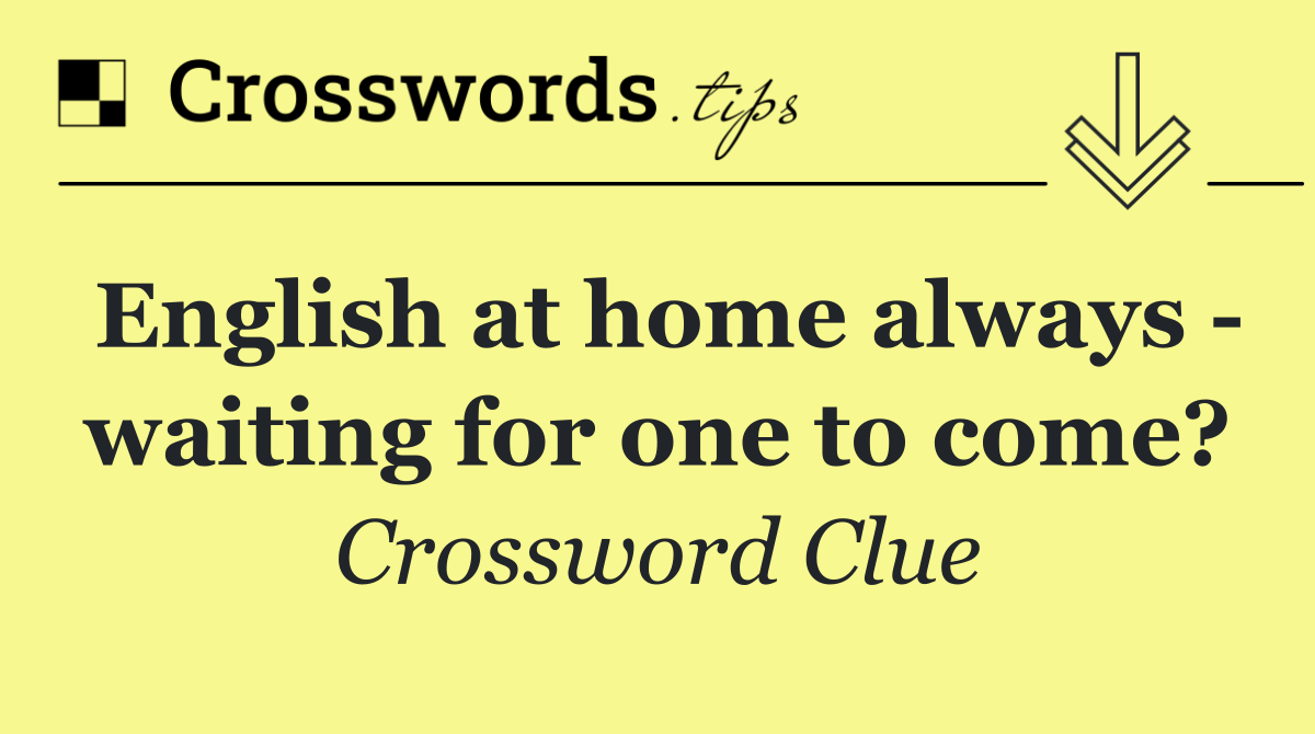 English at home always   waiting for one to come?