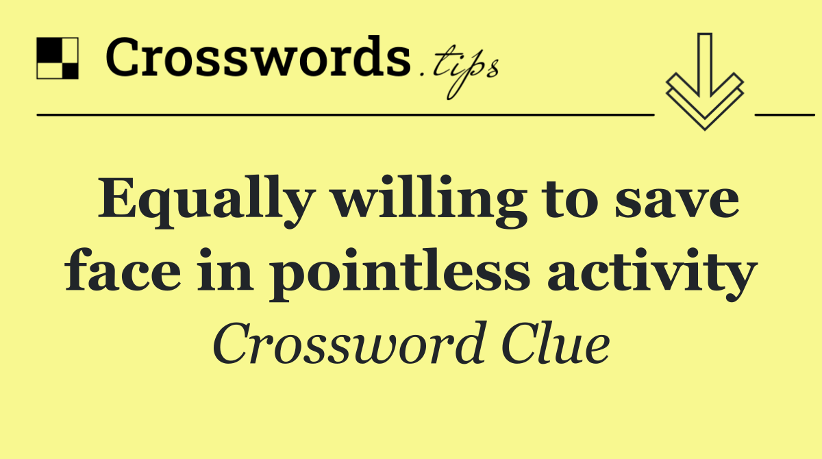 Equally willing to save face in pointless activity