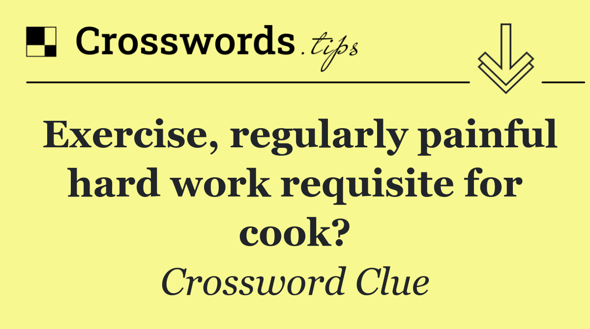 Exercise, regularly painful hard work requisite for cook?