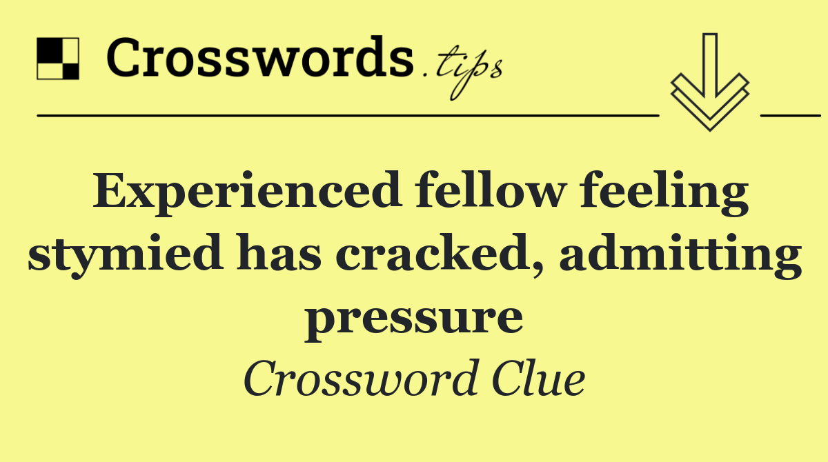 Experienced fellow feeling stymied has cracked, admitting pressure