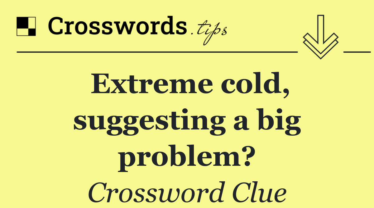 Extreme cold, suggesting a big problem?