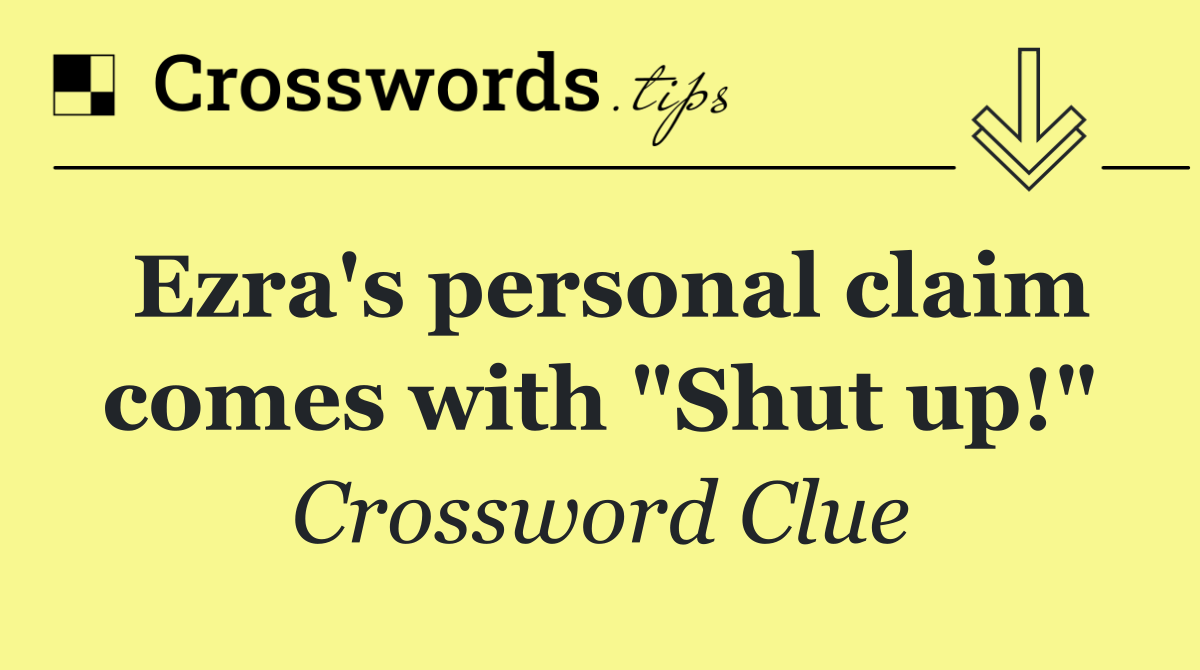 Ezra's personal claim comes with "Shut up!"