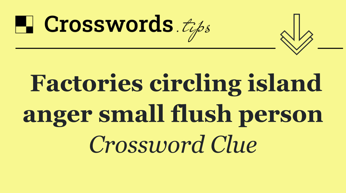 Factories circling island anger small flush person