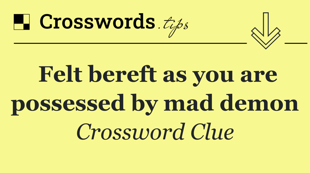 Felt bereft as you are possessed by mad demon