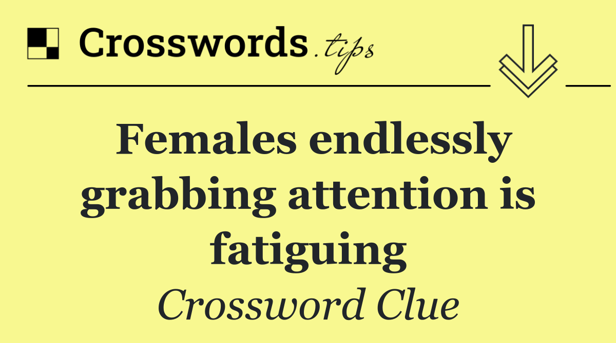 Females endlessly grabbing attention is fatiguing