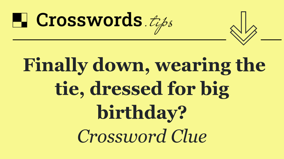 Finally down, wearing the tie, dressed for big birthday?