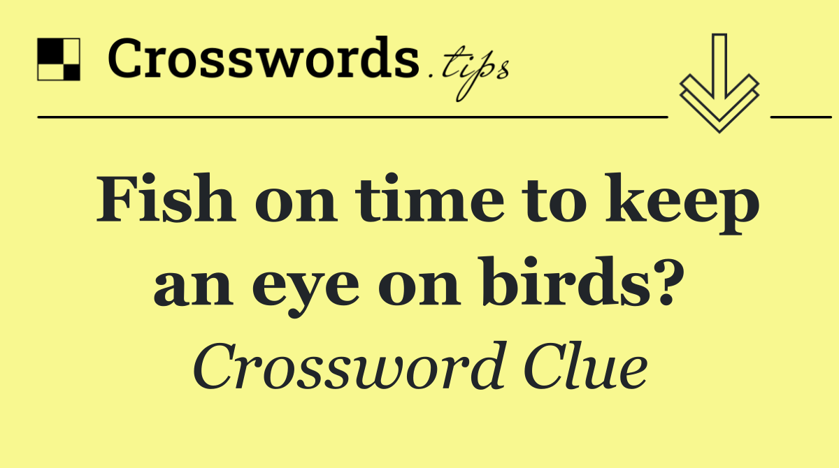 Fish on time to keep an eye on birds?