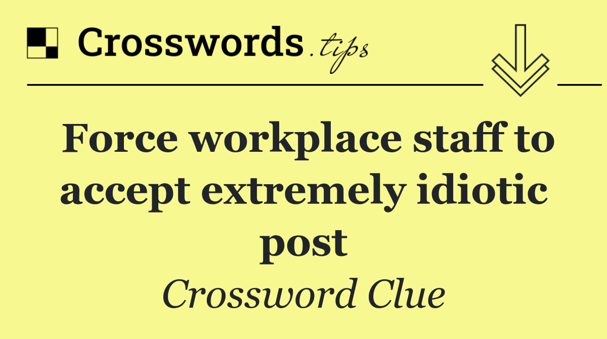 Force workplace staff to accept extremely idiotic post